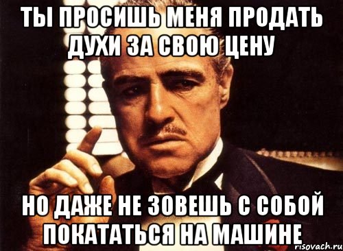 ты просишь меня продать духи за свою цену но даже не зовешь с собой покататься на машине, Мем крестный отец