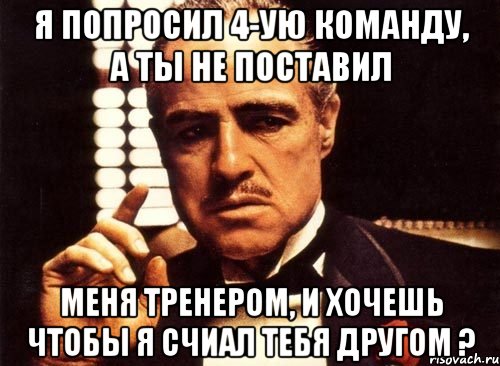 я попросил 4-ую команду, а ты не поставил меня тренером, и хочешь чтобы я счиал тебя другом ?, Мем крестный отец