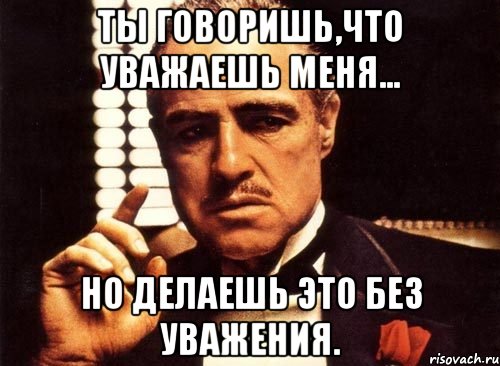 ты говоришь,что уважаешь меня... но делаешь это без уважения., Мем крестный отец