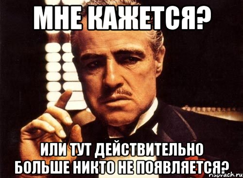 мне кажется? или тут действительно больше никто не появляется?, Мем крестный отец