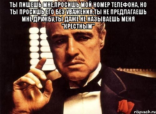 ты пишешь мне,просишь мой номер телефона, но ты просишь его без уважения,ты не предлагаешь мне дружбу,ты даже не называешь меня "крестным" , Мем крестный отец