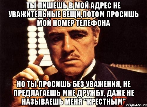 ты пишешь в мой адрес не уважительные вещи,потом просишь мой номер телефона но ты просишь без уважения, не предлагаешь мне дружбу, даже не называешь меня "крестным", Мем крестный отец