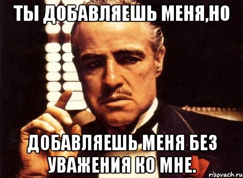 ты добавляешь меня,но добавляешь меня без уважения ко мне., Мем крестный отец