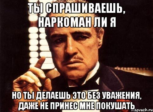 ты спрашиваешь, наркоман ли я но ты делаешь это без уважения, даже не принес мне покушать, Мем крестный отец