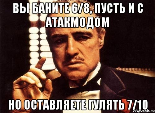 вы баните 6/8, пусть и с атакмодом но оставляете гулять 7/10, Мем крестный отец