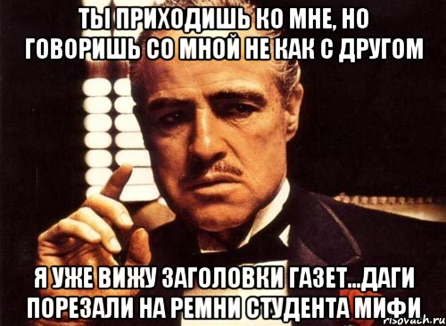 ты приходишь ко мне, но говоришь со мной не как с другом я уже вижу заголовки газет...даги порезали на ремни студента мифи, Мем крестный отец