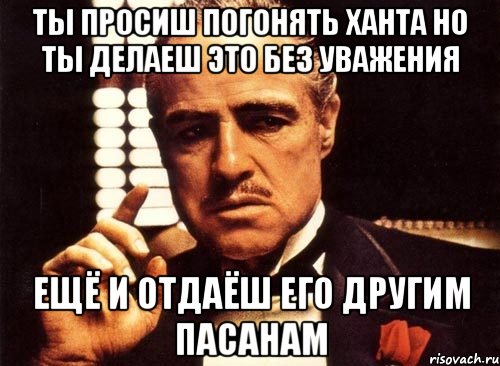 ты просиш погонять ханта но ты делаеш это без уважения ещё и отдаёш его другим пасанам, Мем крестный отец