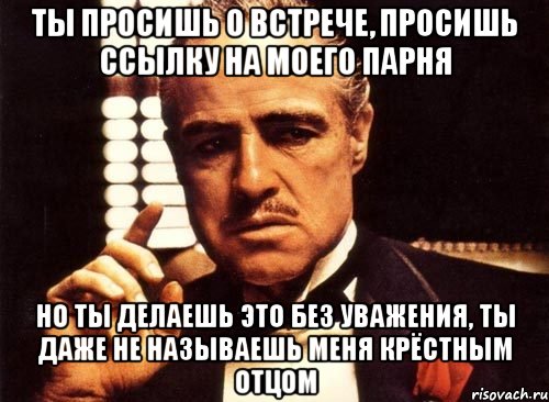 ты просишь о встрече, просишь ссылку на моего парня но ты делаешь это без уважения, ты даже не называешь меня крёстным отцом, Мем крестный отец