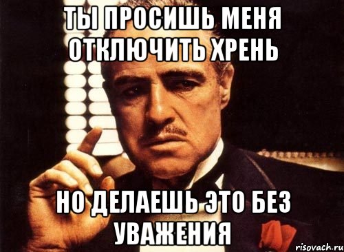 ты просишь меня отключить хрень но делаешь это без уважения, Мем крестный отец