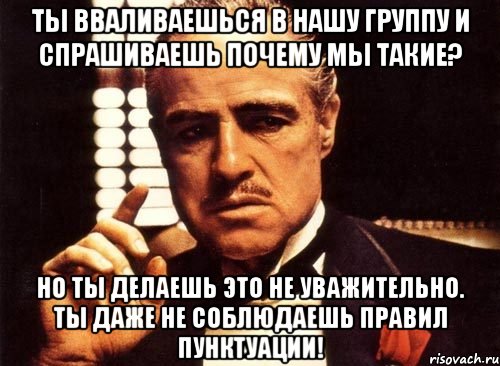 ты вваливаешься в нашу группу и спрашиваешь почему мы такие? но ты делаешь это не уважительно. ты даже не соблюдаешь правил пунктуации!, Мем крестный отец