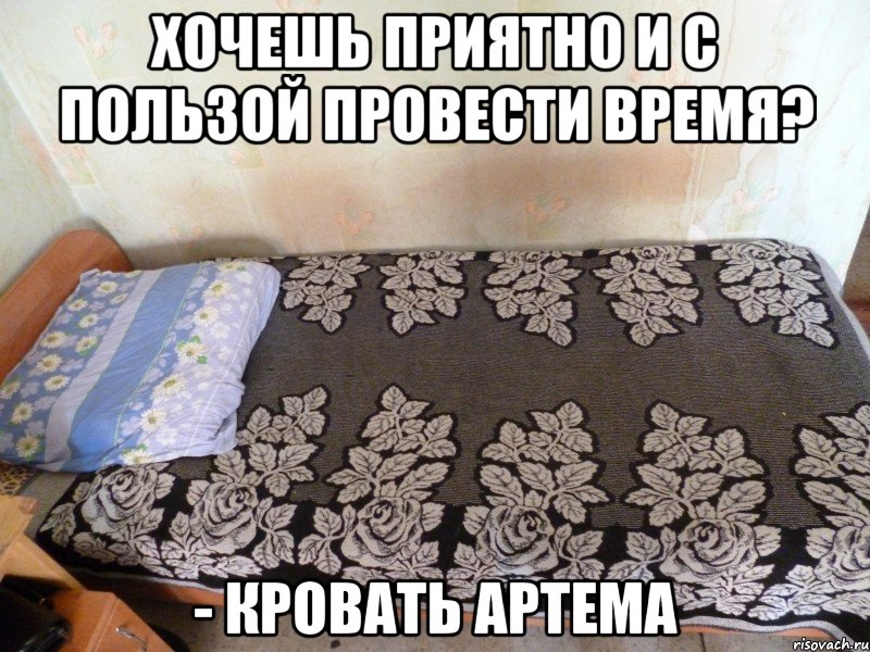 хочешь приятно и с пользой провести время? - кровать артема, Мем кровать Артема