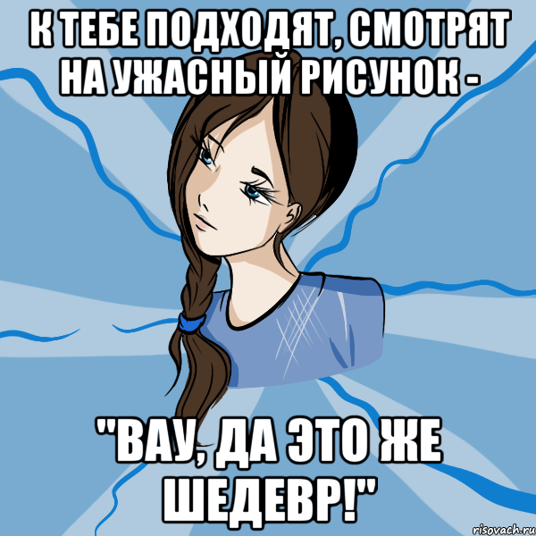 к тебе подходят, смотрят на ужасный рисунок - "вау, да это же шедевр!", Мем Ксеныч