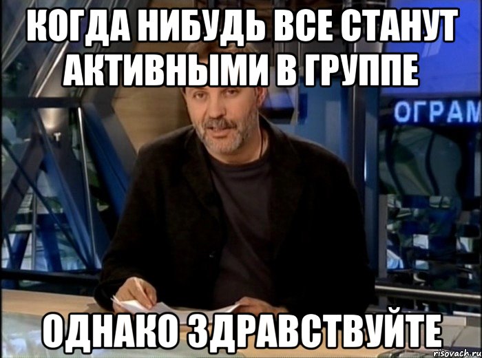 когда нибудь все станут активными в группе однако здравствуйте