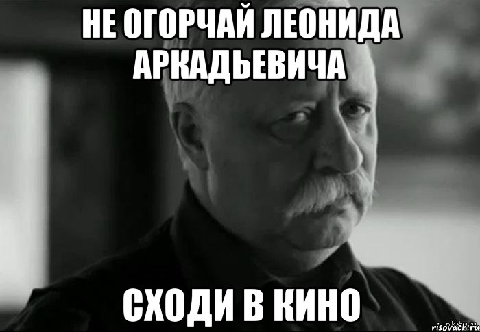 не огорчай леонида аркадьевича сходи в кино, Мем Не расстраивай Леонида Аркадьевича