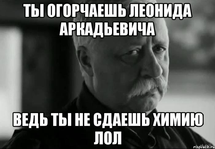 ты огорчаешь леонида аркадьевича ведь ты не сдаешь химию лол, Мем Не расстраивай Леонида Аркадьевича