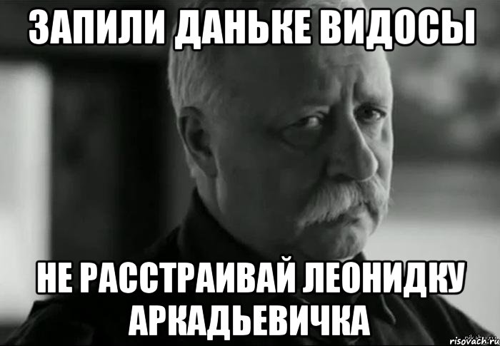 запили даньке видосы не расстраивай леонидку аркадьевичка, Мем Не расстраивай Леонида Аркадьевича