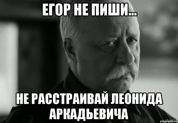 егор не пиши... не расстраивай леонида аркадьевича, Мем Не расстраивай Леонида Аркадьевича