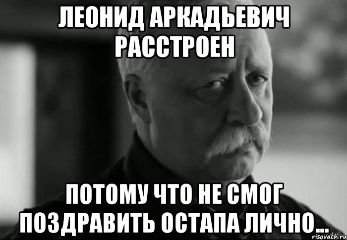 леонид аркадьевич расстроен потому что не смог поздравить остапа лично..., Мем Не расстраивай Леонида Аркадьевича