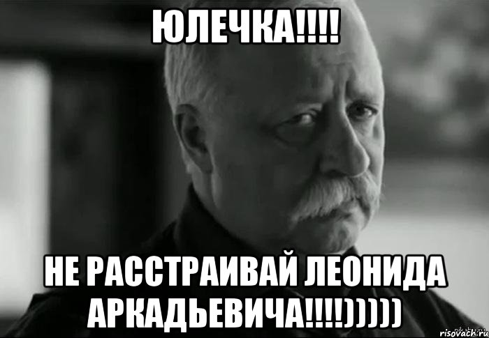 юлечка!!! не расстраивай леонида аркадьевича!!!))))), Мем Не расстраивай Леонида Аркадьевича