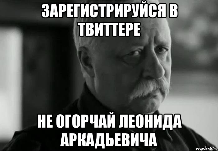 зарегистрируйся в твиттере не огорчай леонида аркадьевича, Мем Не расстраивай Леонида Аркадьевича