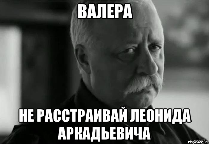 валера не расстраивай леонида аркадьевича, Мем Не расстраивай Леонида Аркадьевича