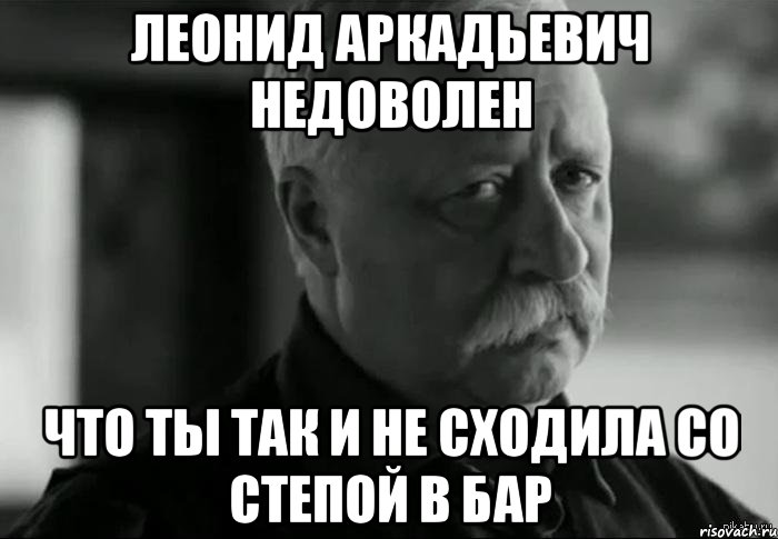 леонид аркадьевич недоволен что ты так и не сходила со степой в бар, Мем Не расстраивай Леонида Аркадьевича