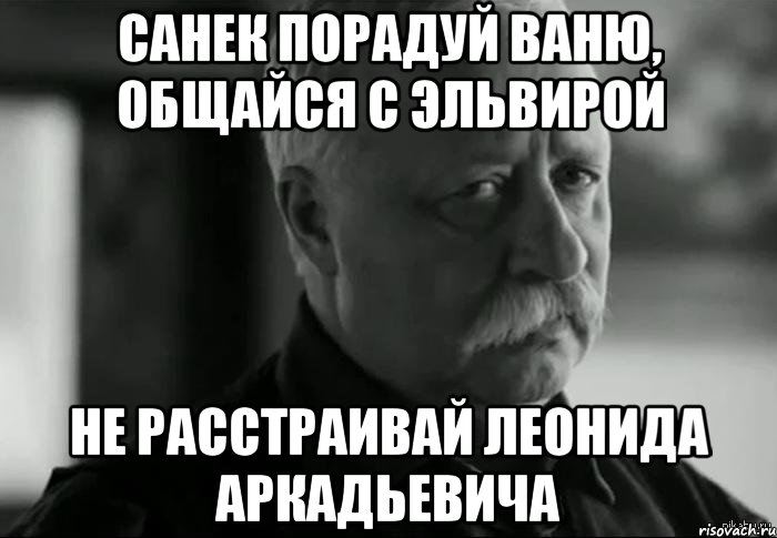 санек порадуй ваню, общайся с эльвирой не расстраивай леонида аркадьевича, Мем Не расстраивай Леонида Аркадьевича