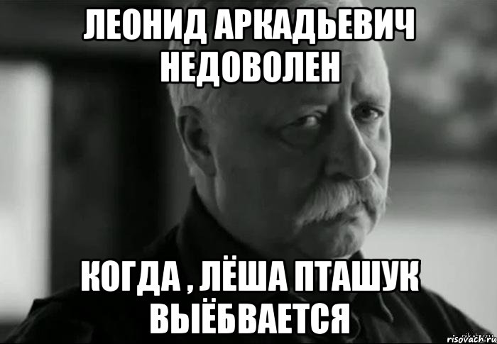 леонид аркадьевич недоволен когда , лёша пташук выёбвается, Мем Не расстраивай Леонида Аркадьевича