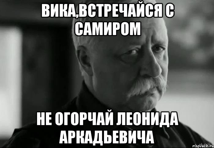 вика,встречайся с самиром не огорчай леонида аркадьевича, Мем Не расстраивай Леонида Аркадьевича