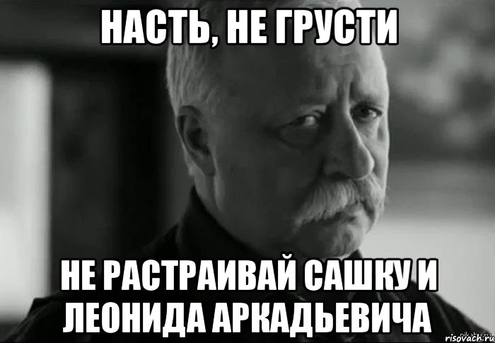 насть, не грусти не растраивай сашку и леонида аркадьевича, Мем Не расстраивай Леонида Аркадьевича