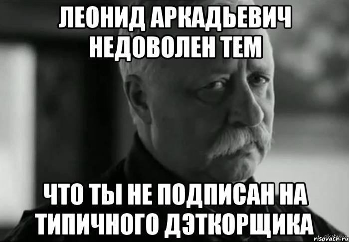 леонид аркадьевич недоволен тем что ты не подписан на типичного дэткорщика, Мем Не расстраивай Леонида Аркадьевича