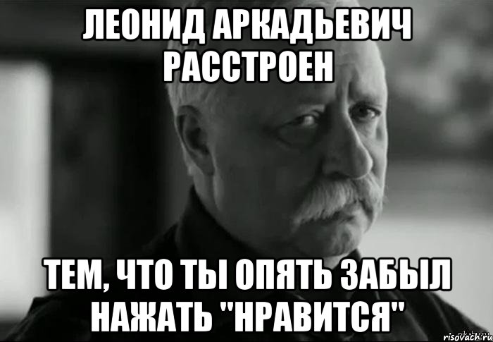 леонид аркадьевич расстроен тем, что ты опять забыл нажать "нравится", Мем Не расстраивай Леонида Аркадьевича