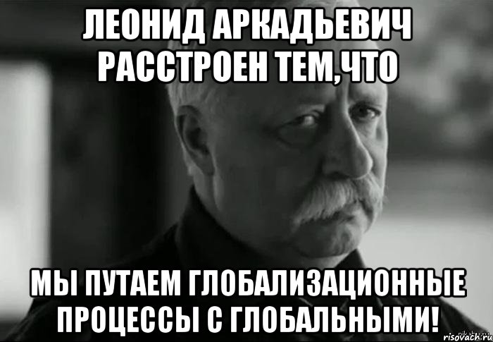 леонид аркадьевич расстроен тем,что мы путаем глобализационные процессы с глобальными!, Мем Не расстраивай Леонида Аркадьевича