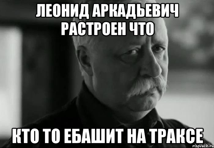 леонид аркадьевич растроен что кто то ебашит на траксе, Мем Не расстраивай Леонида Аркадьевича