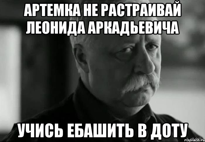 артемка не растраивай леонида аркадьевича учись ебашить в доту, Мем Не расстраивай Леонида Аркадьевича