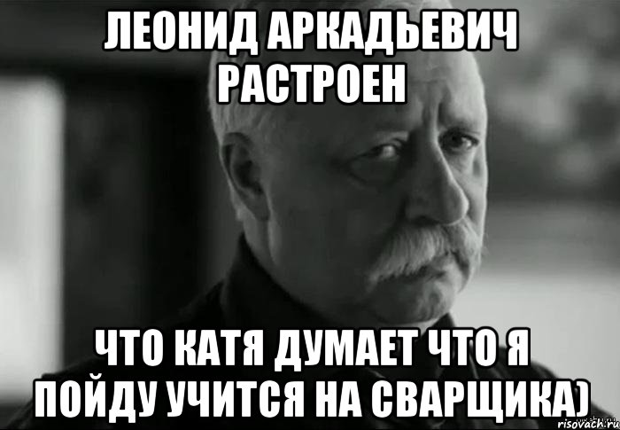 леонид аркадьевич растроен что катя думает что я пойду учится на сварщика), Мем Не расстраивай Леонида Аркадьевича