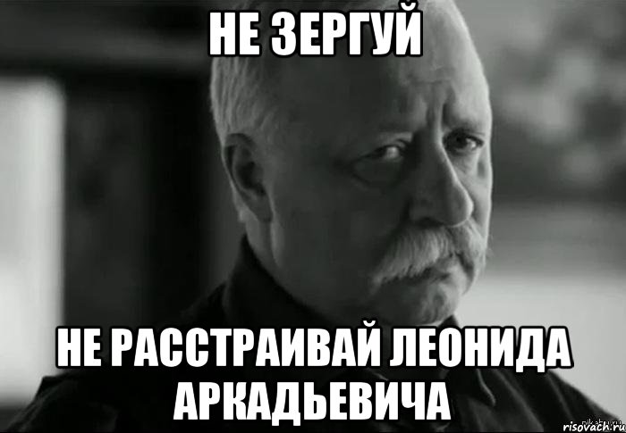 не зергуй не расстраивай леонида аркадьевича, Мем Не расстраивай Леонида Аркадьевича