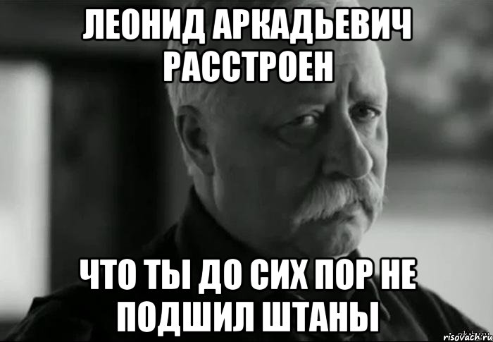 леонид аркадьевич расстроен что ты до сих пор не подшил штаны, Мем Не расстраивай Леонида Аркадьевича