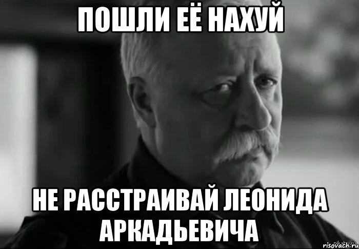 пошли её нахуй не расстраивай леонида аркадьевича, Мем Не расстраивай Леонида Аркадьевича