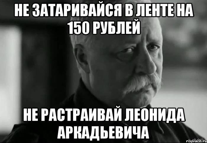 не затаривайся в ленте на 150 рублей не растраивай леонида аркадьевича, Мем Не расстраивай Леонида Аркадьевича