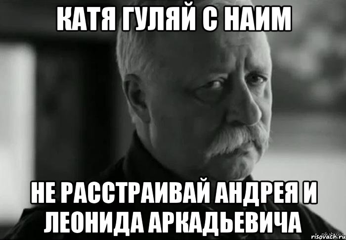 катя гуляй с наим не расстраивай андрея и леонида аркадьевича, Мем Не расстраивай Леонида Аркадьевича