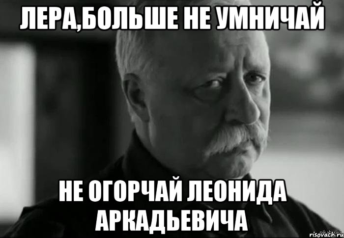 лера,больше не умничай не огорчай леонида аркадьевича, Мем Не расстраивай Леонида Аркадьевича