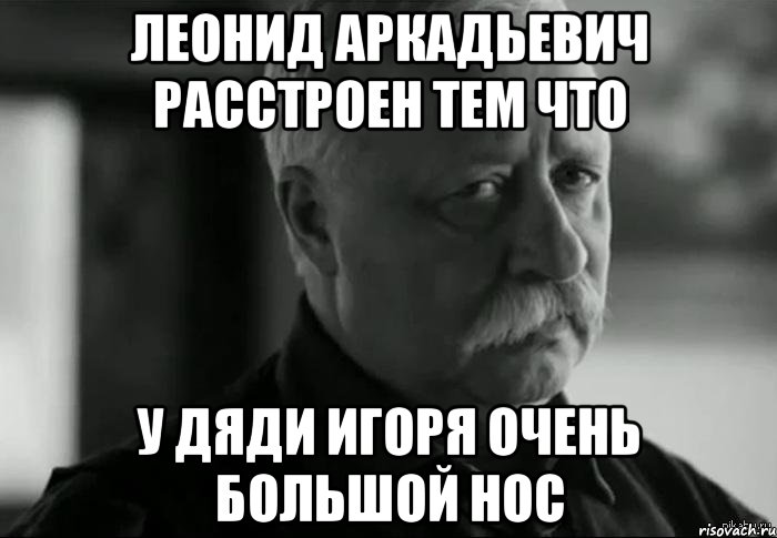 леонид аркадьевич расстроен тем что у дяди игоря очень большой нос, Мем Не расстраивай Леонида Аркадьевича