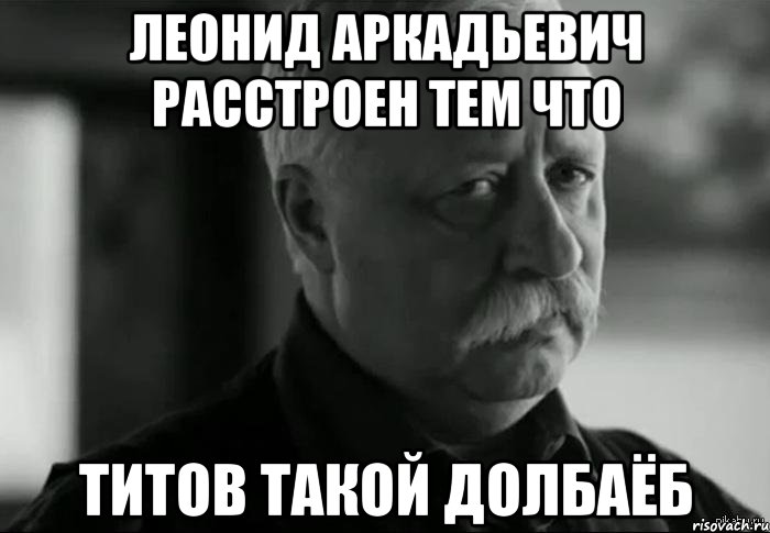 леонид аркадьевич расстроен тем что титов такой долбаёб, Мем Не расстраивай Леонида Аркадьевича