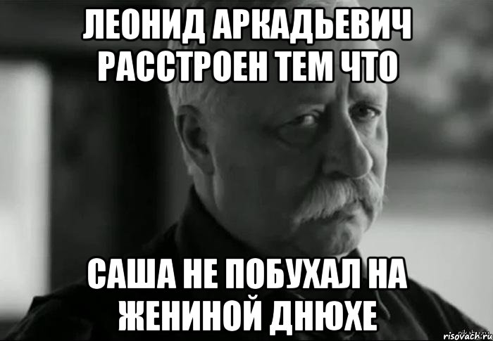 леонид аркадьевич расстроен тем что саша не побухал на жениной днюхе, Мем Не расстраивай Леонида Аркадьевича