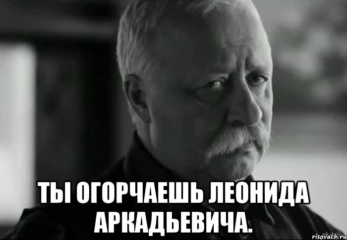  ты огорчаешь леонида аркадьевича., Мем Не расстраивай Леонида Аркадьевича