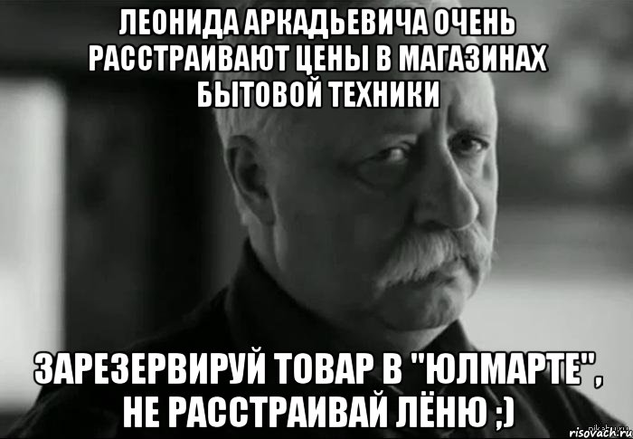 леонида аркадьевича очень расстраивают цены в магазинах бытовой техники зарезервируй товар в "юлмарте", не расстраивай лёню ;), Мем Не расстраивай Леонида Аркадьевича