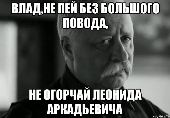 влад,не пей без большого повода, не огорчай леонида аркадьевича, Мем Не расстраивай Леонида Аркадьевича