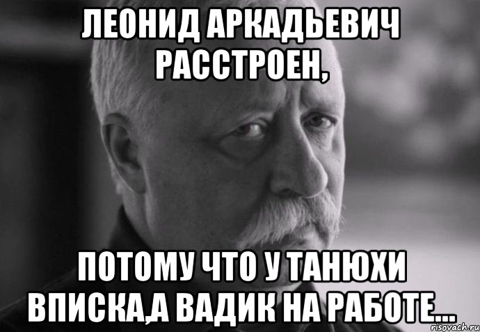 леонид аркадьевич расстроен, потому что у танюхи вписка,а вадик на работе..., Мем Не расстраивай Леонида Аркадьевича