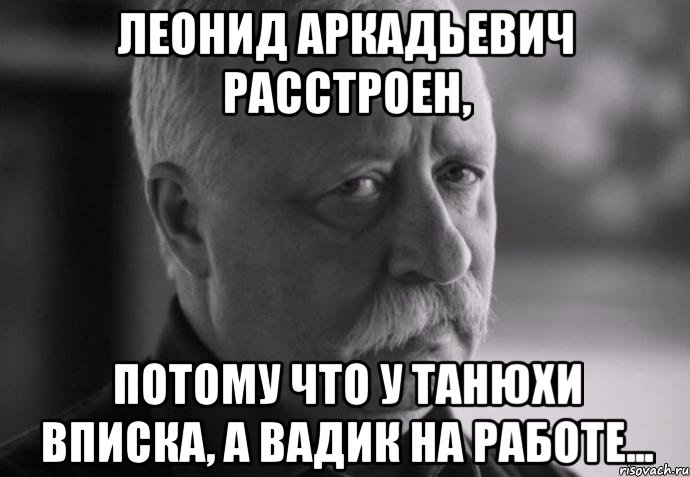 леонид аркадьевич расстроен, потому что у танюхи вписка, а вадик на работе..., Мем Не расстраивай Леонида Аркадьевича